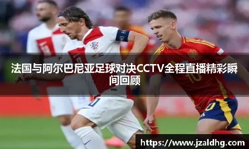 法国与阿尔巴尼亚足球对决CCTV全程直播精彩瞬间回顾